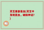 灵芝里都是虫(灵芝中发现昆虫，破除神话？)