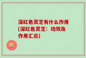 深红色灵芝有什么作用(深红色灵芝：功效及作用汇总)