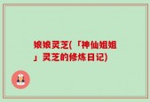 娘娘灵芝(「神仙姐姐」灵芝的修炼日记)