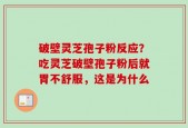 破壁灵芝孢子粉反应？吃灵芝破壁孢子粉后就胃不舒服，这是为什么