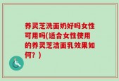 养灵芝洗面奶好吗女性可用吗(适合女性使用的养灵芝洁面乳效果如何？)