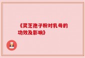 《灵芝孢子粉对乳母的功效及影响》
