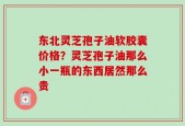 东北灵芝孢子油软胶囊价格？灵芝孢子油那么小一瓶的东西居然那么贵
