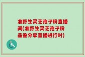 准野生灵芝孢子粉直播间(准野生灵芝孢子粉品鉴分享直播进行时)
