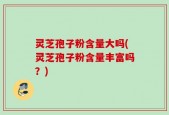 灵芝孢子粉含量大吗(灵芝孢子粉含量丰富吗？)