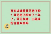 百岁式破壁灵芝孢子粉？灵芝孢子粉吃了一年了，灵芝多糖、三萜成份含量双高吗