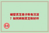 破壁灵芝孢子粉有沉淀？如何辨别灵芝粉好坏