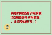 实惠的破壁孢子粉胶囊(实惠破壁孢子粉胶囊，让您受益无穷！)