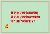 灵芝孢子粉食用反馈(灵芝孢子粉食后效果如何？用户反馈来了！
