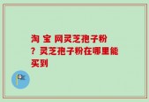 淘 宝 网灵芝孢子粉？灵芝孢子粉在哪里能买到