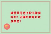 破壁灵芝孢子粉不能同吃的？正确的食用方式及禁忌？