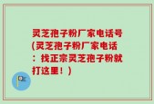 灵芝孢子粉厂家电话号(灵芝孢子粉厂家电话：找正宗灵芝孢子粉就打这里！)