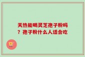 天热能喝灵芝孢子粉吗？孢子粉什么人适合吃