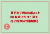灵芝孢子粉能抹伤口上吗(有效还伤口？灵芝孢子粉涂抹效果解析)