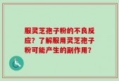 服灵芝孢子粉的不良反应？了解服用灵芝孢子粉可能产生的副作用？
