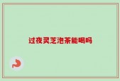 过夜灵芝泡茶能喝吗