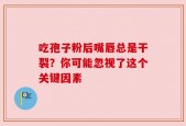 吃孢子粉后嘴唇总是干裂？你可能忽视了这个关键因素
