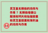 灵芝皇无限极的功效与作用 ？无限极增健口服液和钙片和怡瑞胶囊和灵芝皇胶囊和海豹油的功效与作用