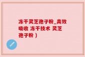 冻干灵芝孢子粉_高效吸收 冻干技术 灵芝孢子粉 )