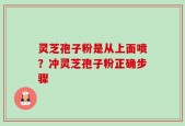 灵芝孢子粉是从上面喷？冲灵芝孢子粉正确步骤