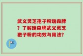 武义灵芝孢子粉瑞森牌？了解瑞森牌武义灵芝孢子粉的功效与用法？