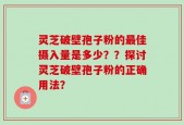 灵芝破壁孢子粉的最佳摄入量是多少？？探讨灵芝破壁孢子粉的正确用法？