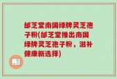 邰芝堂南国绿牌灵芝孢子粉(邰芝堂推出南国绿牌灵芝孢子粉，滋补健康新选择)