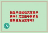 拉肚子还能吃灵芝孢子粉吗？灵芝孢子粉的食用禁忌及注意事项？