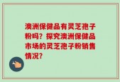 澳洲保健品有灵芝孢子粉吗？探究澳洲保健品市场的灵芝孢子粉销售情况？
