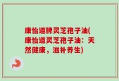 康怡道牌灵芝孢子油(康怡道灵芝孢子油：天然健康，滋补养生)