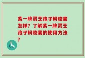 紫一牌灵芝孢子粉胶囊怎样？了解紫一牌灵芝孢子粉胶囊的使用方法？