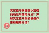 灵芝孢子粉破壁小蓝帽的功效与使用方法？详解灵芝孢子粉的保健作用和服用方法？