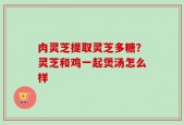 肉灵芝提取灵芝多糖？灵芝和鸡一起煲汤怎么样