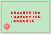 狗可以吃灵芝孢子粉么？可以给狗吃孢子粉吗，狗狗能吃灵芝吗