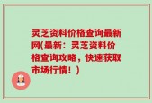 灵芝资料价格查询最新网(最新：灵芝资料价格查询攻略，快速获取市场行情！)