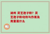 湖州 灵芝孢子粉？灵芝孢子粉功效与作用及用量是什么