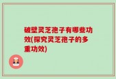 破壁灵芝孢子有哪些功效(探究灵芝孢子的多重功效)