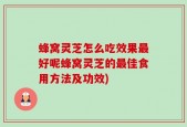 蜂窝灵芝怎么吃效果最好呢蜂窝灵芝的最佳食用方法及功效)