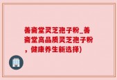善斋堂灵芝孢子粉_善斋堂高品质灵芝孢子粉，健康养生新选择)