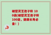 破壁灵芝孢子粉 100袋(破壁灵芝孢子粉100袋，健康长寿必备！)