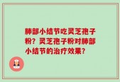 肺部小结节吃灵芝孢子粉？灵芝孢子粉对肺部小结节的治疗效果？