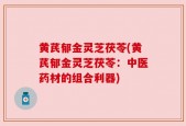 黄芪郁金灵芝茯苓(黄芪郁金灵芝茯苓：中医药材的组合利器)