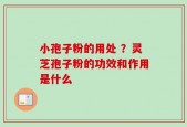 小孢子粉的用处 ？灵芝孢子粉的功效和作用是什么