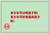 青少年可以喝孢子粉(青少年可饮用菌类孢子粉)