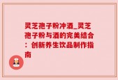 灵芝孢子粉冲酒_灵芝孢子粉与酒的完美结合：创新养生饮品制作指南