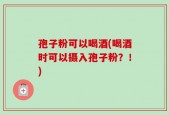 孢子粉可以喝酒(喝酒时可以摄入孢子粉？！)
