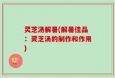 灵芝汤解暑(解暑佳品：灵芝汤的制作和作用)