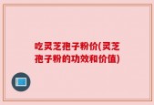 吃灵芝孢子粉价(灵芝孢子粉的功效和价值)