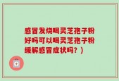 感冒发烧喝灵芝孢子粉好吗可以喝灵芝孢子粉缓解感冒症状吗？)
