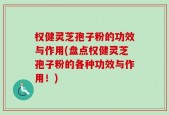 权健灵芝孢子粉的功效与作用(盘点权健灵芝孢子粉的各种功效与作用！)